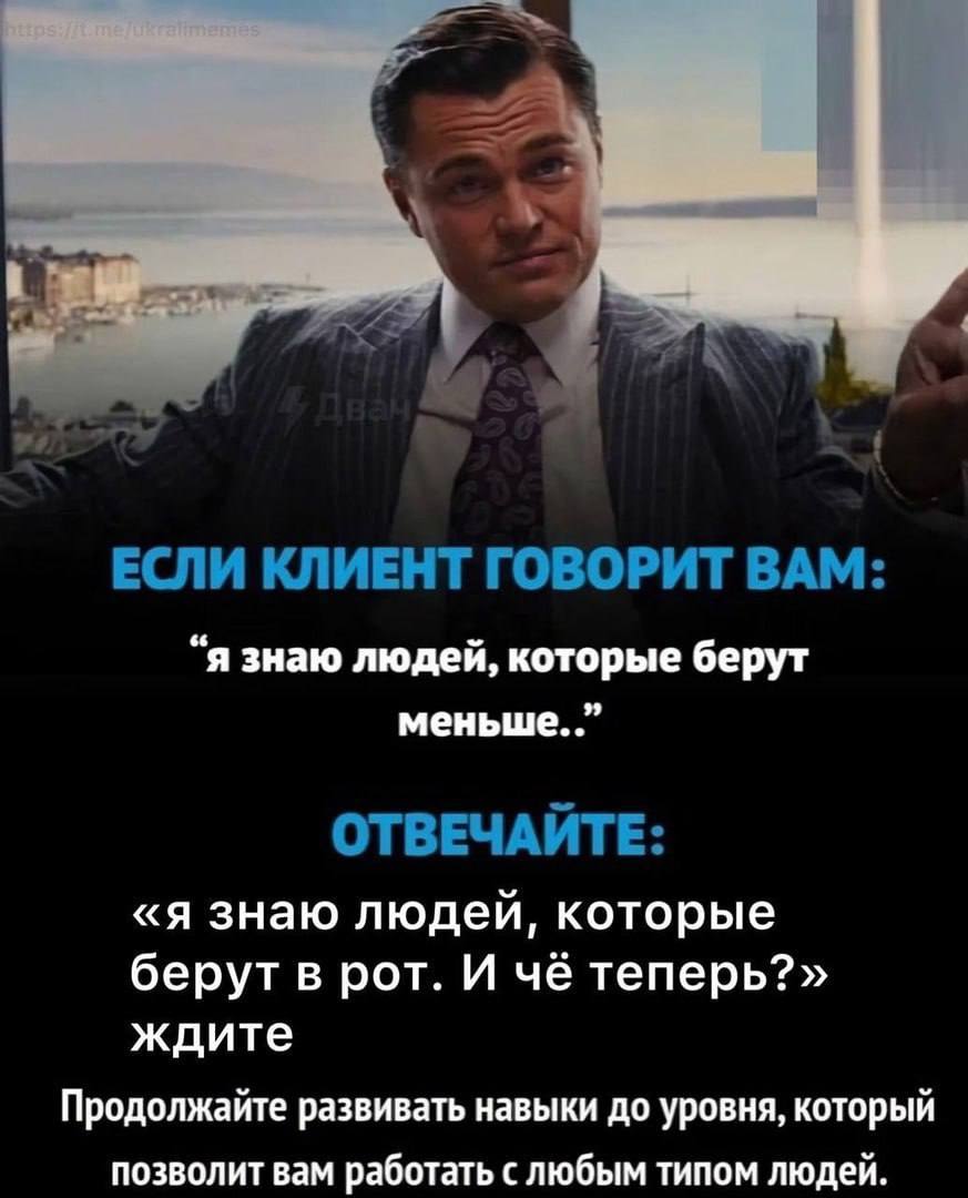 ЕСЛИ КЛИЕНТ ГОВОРИТ ВАМ: “я знаю людей, которые берут меньше. ОТВЕЧАЙТЕ: «я знаю людей, которые берут в рот. И чё теперь?» ждите Продолжайте развивать навыки до уровня, который позволит вам работат сл