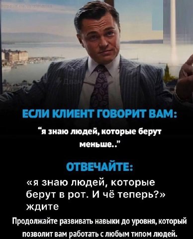 ЕСЛИ КЛИЕНТ ГОВОРИТ ВАМ: “я знаю людей, которые берут меньше. ОТВЕЧАЙТЕ: «я знаю людей, которые берут в рот. И чё теперь?» ждите Продолжайте развивать навыки до уровня, который позволит вам работат сл