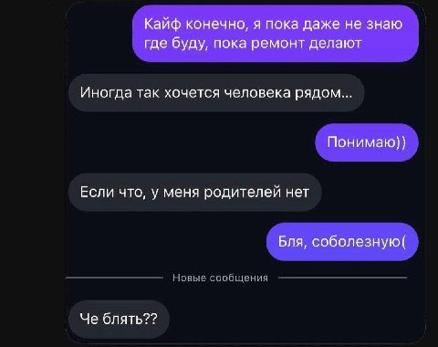 Кайф конечно, я пока даже не знаю где буду, пока ремонт делают Иногда так хочется человека рядом... Понимаю)) Если что, у меня родителей нет Бля, соболезную Че блять??