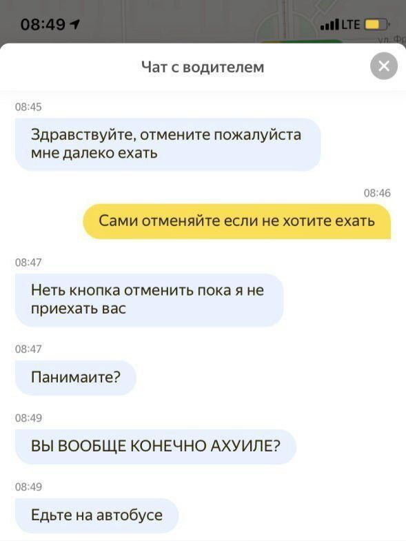 Чат с водителем 08:45 Здравствуйте, отмените пожалуйста мне далеко ехать 08:46 Сами отменяйте если не хотите ехать 08:47 Неть кнопка отменить пока я не приехать вас 08:47 Панимаите? 08:49 ВЫ ВООБЩЕ КО