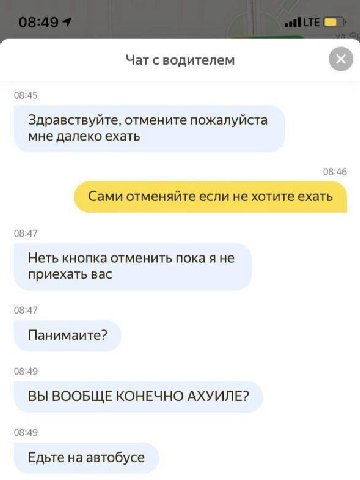 Чат с водителем 08:45 Здравствуйте, отмените пожалуйста мне далеко ехать 08:46 Сами отменяйте если не хотите ехать 08:47 Неть кнопка отменить пока я не приехать вас 08:47 Панимаите? 08:49 ВЫ ВООБЩЕ КО