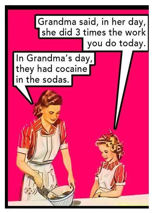 Grandma said, in her day, she did 3 times the work you today. In day, they had cocaine in the sodas. я.
