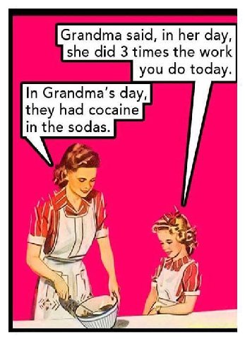 Grandma said, in her day, she did 3 times the work you today. In day, they had cocaine in the sodas. я.