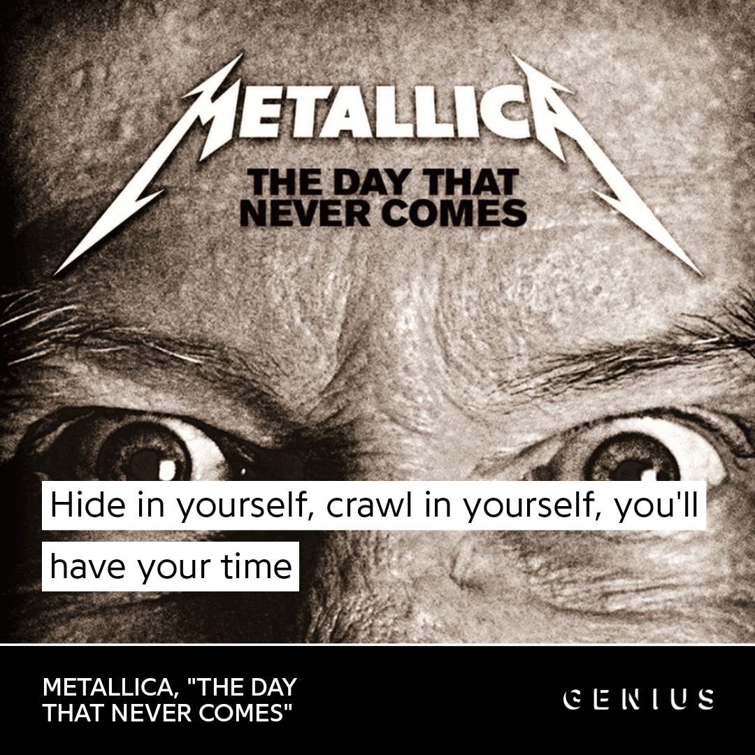 pet СОМЕ$ 2 Hide in yourself, crawl in yourself, have your time 8 METALLICA, "THE DAY THAT NEVER COMES"