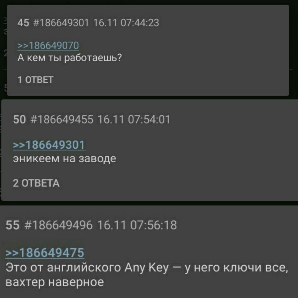 45 #186649301 16.11 07:44:23 А кем ты работаешь? 1 ОТВЕТ 50 #186649455 16.11 07:54:01 эникеем на заводе 2 ОТВЕТА 55 #186649496 16.11 07:56:18 Это от английского Any Key у него ключи все, вахтер наверн