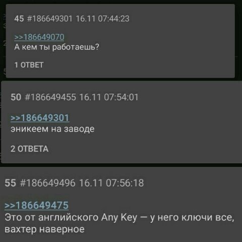 45 #186649301 16.11 07:44:23 А кем ты работаешь? 1 ОТВЕТ 50 #186649455 16.11 07:54:01 эникеем на заводе 2 ОТВЕТА 55 #186649496 16.11 07:56:18 Это от английского Any Key у него ключи все, вахтер наверн