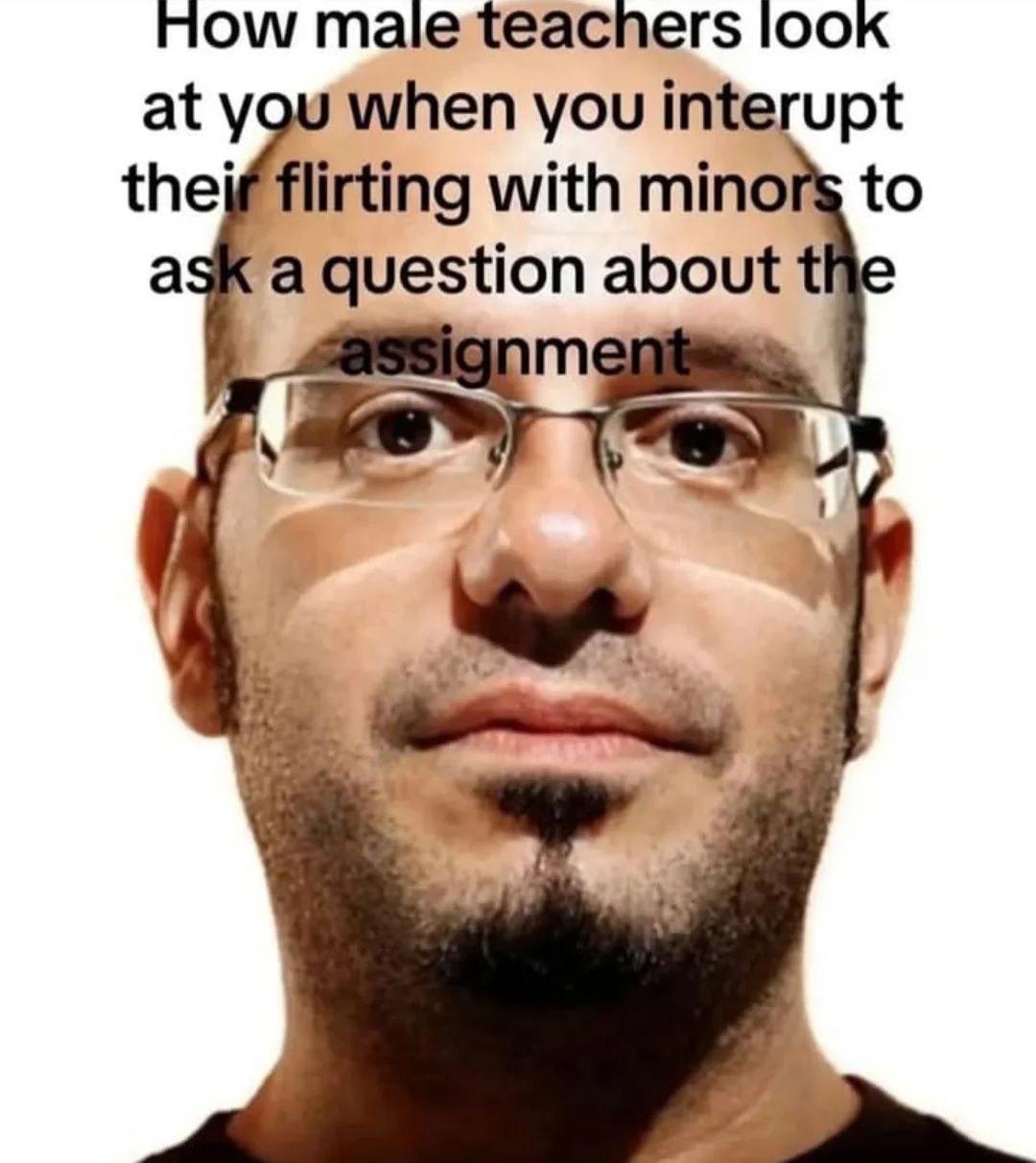Mow look at you when you interupt theif flirting with minors to ask a question about the assignme