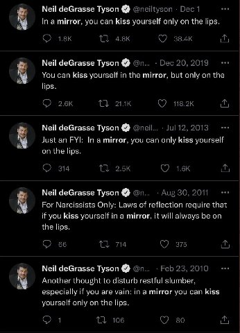 Мей deGrasse Tyson @neiltyson Dec 1 In a mirror, you can kiss yourself only on the lips. Neil deGrasse Tyson Dec 20, 2019 You can kiss yourself in the mirror, but only on the lips. С) С7 118.2к Neil d