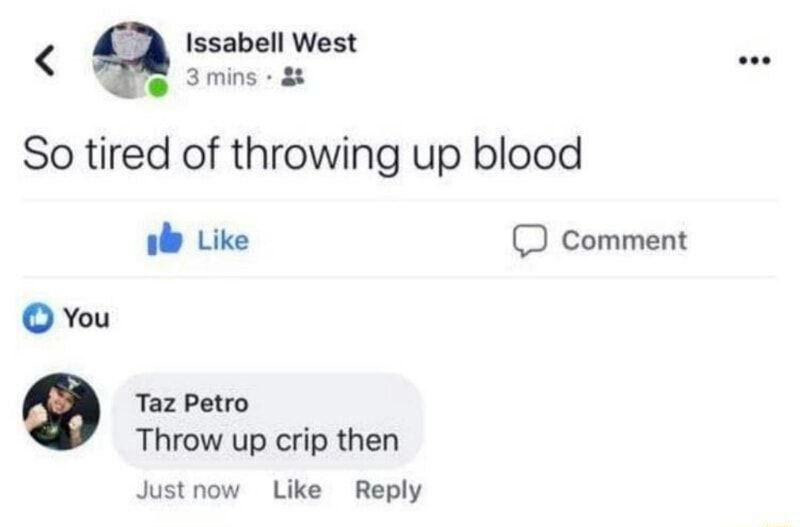 Issabell West eee So tired of throwing up blood Like Comment You Taz Petro Throw up crip then Just now Like Reply