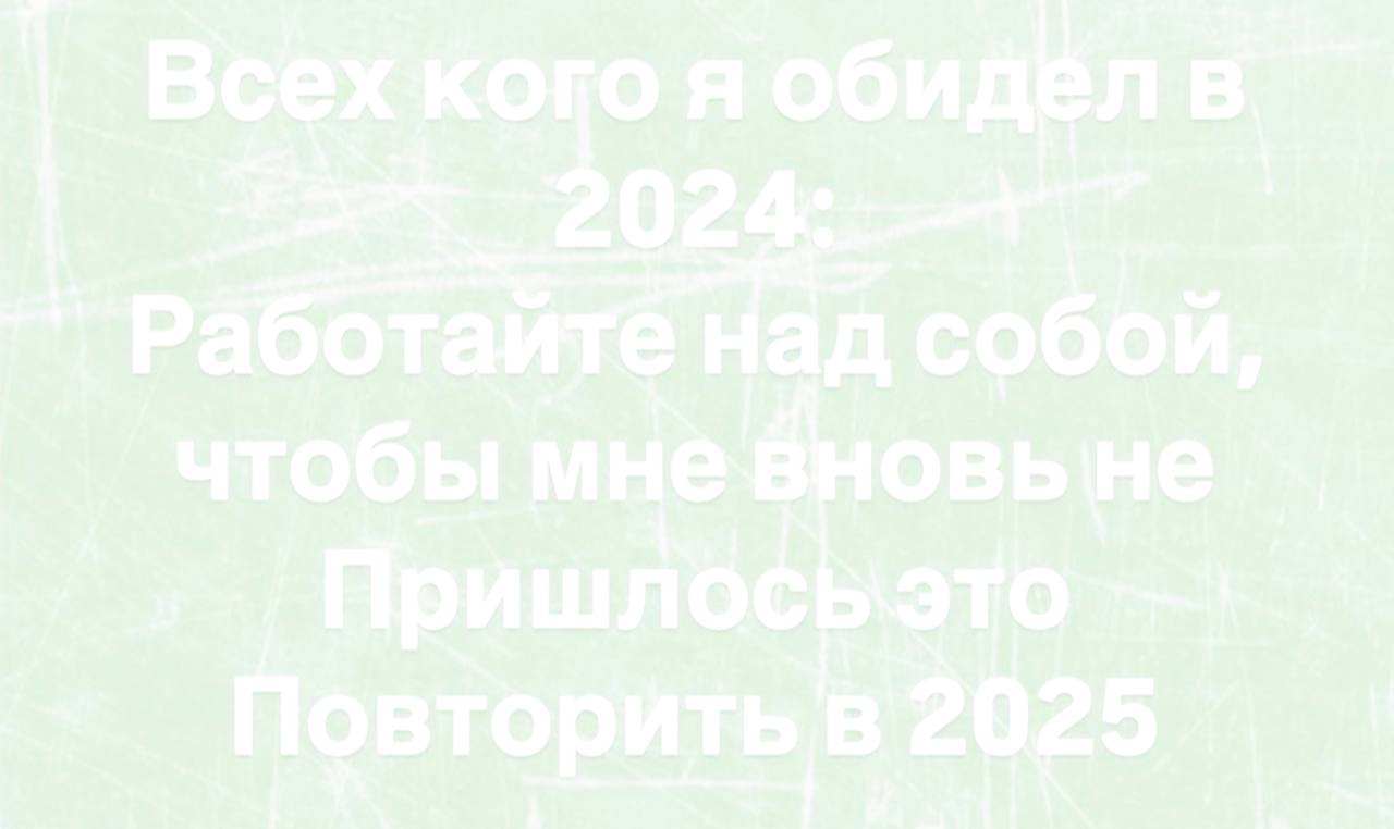 Всех кого я обидёл Работайте над собой, чтобы мне вновь Пришлосьэто Повторить в 2025