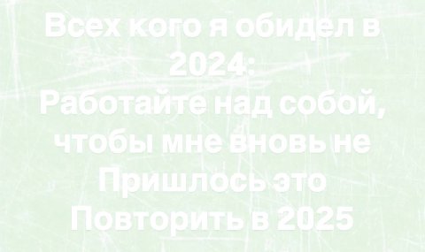 Всех кого я обидёл Работайте над собой, чтобы мне вновь Пришлосьэто Повторить в 2025