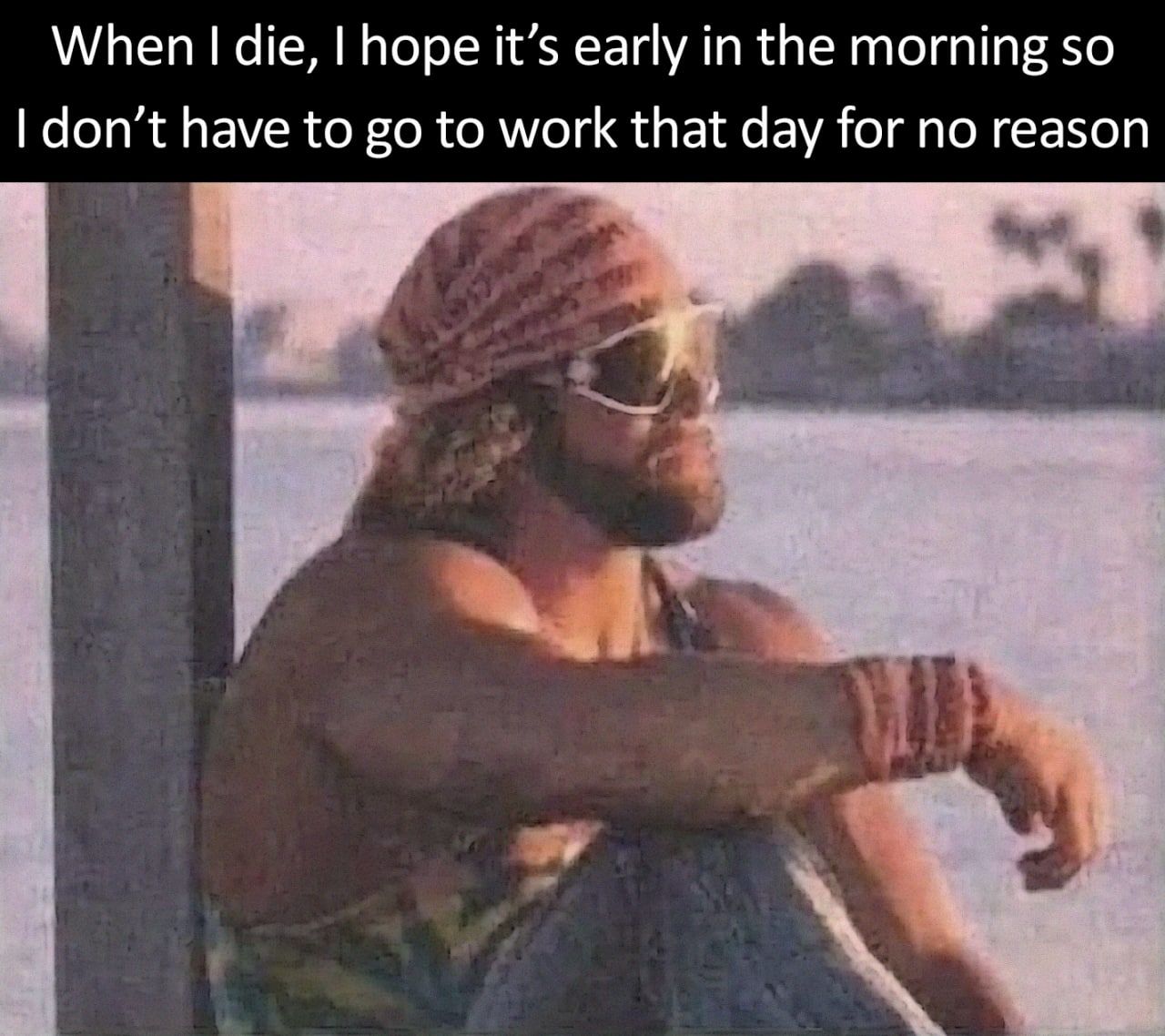 When die, hope it’s early in the morning so don’t have to to work that day for no reason