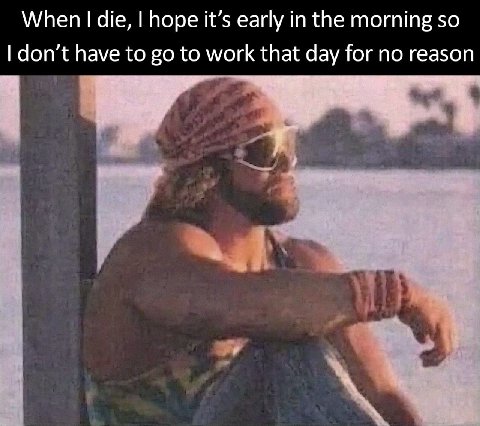 When die, hope it’s early in the morning so don’t have to to work that day for no reason