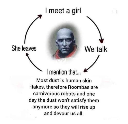 meet а girl She leaves We talk mention that... Most dust is human skin flakes, therefore Roombas are carnivorous robots and one day the dust won't satisfy them anymore so they will rise up and devour 