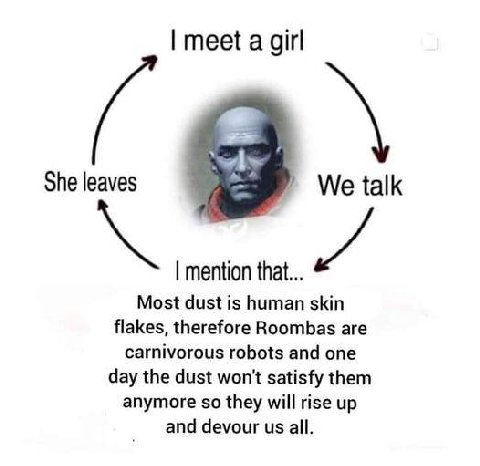 meet а girl She leaves We talk mention that... Most dust is human skin flakes, therefore Roombas are carnivorous robots and one day the dust won't satisfy them anymore so they will rise up and devour 