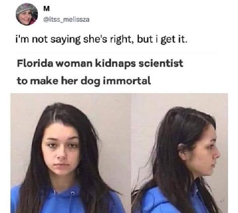 @itss_melissza not saying she's right, but i get it Florida woman kidnaps scientist to make her dog immortal
