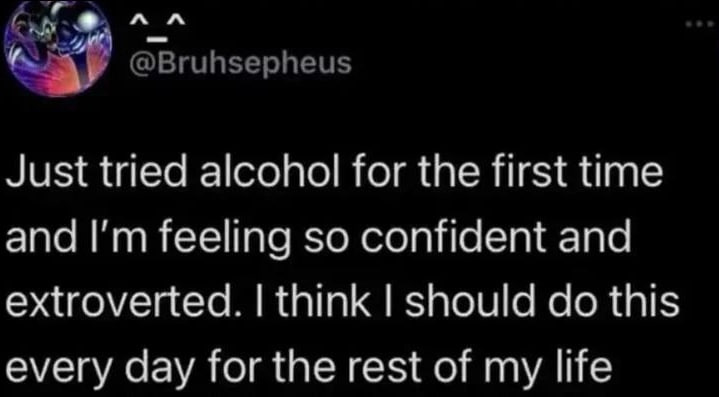 к @Bruhsepheus Just tried alcohol for the first time and feeling so confident and extroverted. think should this every day for the rest of my life