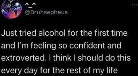 к @Bruhsepheus Just tried alcohol for the first time and feeling so confident and extroverted. think should this every day for the rest of my life