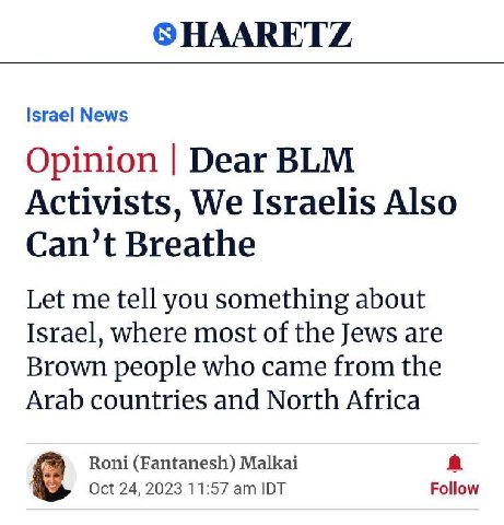 HAARETZ Israel News Opinion Dear BLM Activists, We Israelis Also Can’t Breathe Let me tell you something about Israel, where most of the Jews are Brown people who came from the Arab countries and Nort