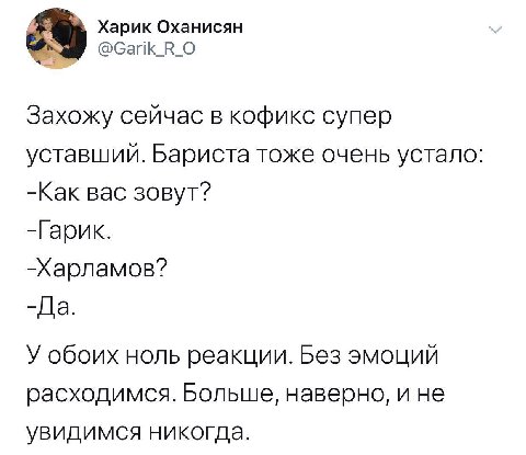 Харик Оханисян @Garik_R_O Захожу сейчас в кофикс супер уставший. Бариста тоже очень устало: -Как вас зовут? -Гарик. -Харламов? -Да. У обоих ноль реакции. Без эмоций расходимся. Больше, наверно, ине ув
