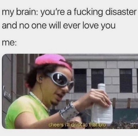 my brain: a fucking disaster and no one will ever love you me: 1 в a cheers 111