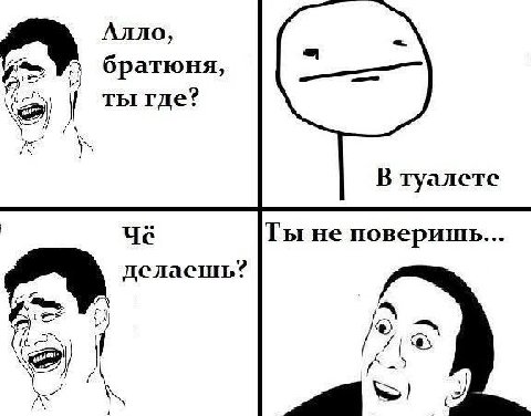 Алло, братюня, ты где? В туалете Ты He поверишь... or делаешь? и)