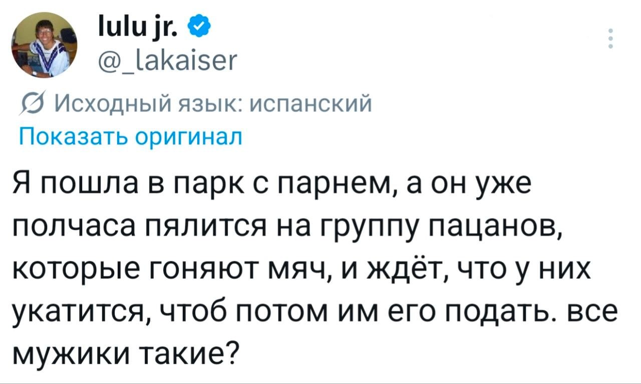 lakaiser Исходный язык: испанский Показать оригинал Я пошла в парк с парнем, уже полчаса пялится на группу пацанов, которые гоняют мяч, и ждёт, что у них укатится, чтоб потом его подать. все мужики та