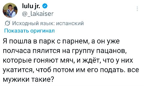 lakaiser Исходный язык: испанский Показать оригинал Я пошла в парк с парнем, уже полчаса пялится на группу пацанов, которые гоняют мяч, и ждёт, что у них укатится, чтоб потом его подать. все мужики та