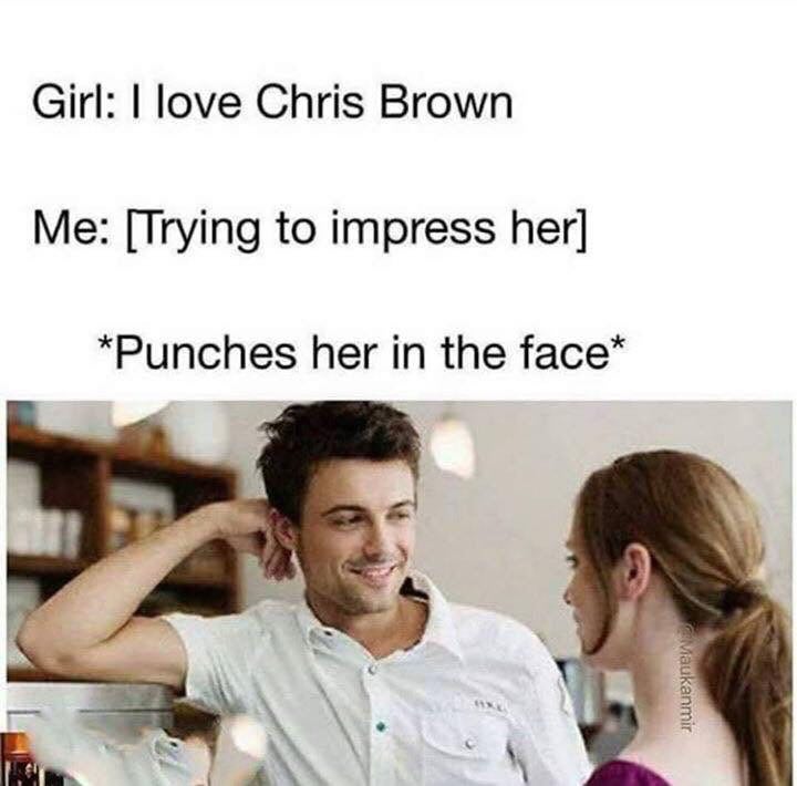 Girl: love Chris Brown Me: [Trying to impress her] “Punches her in the