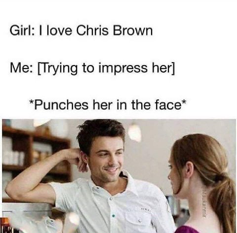 Girl: love Chris Brown Me: [Trying to impress her] “Punches her in the