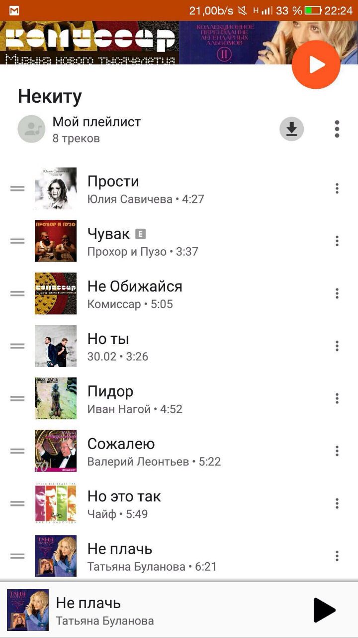 К ний 33 22:24 Некиту Мой плейлист 8 треков Прости Юлия Савичева 4:27 Чувак Прохор и Пузо 3:37 He Обижайся Комиссар 5:05 ты 30.02 3:26 Пидор Иван Нагой 4:52 Сожалею Валерий Леонтьев 5:22 Но это так Ча