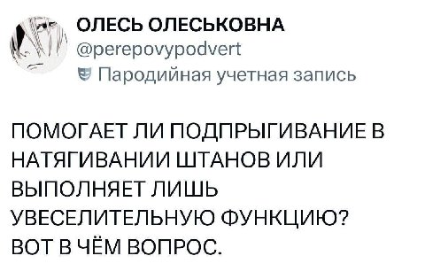 ОЛЕСЬ ОЛЕСЬКОВНА @perepovypodvert Пародийная учетная запись ПОМОГАЕТ ЛИ ПОДПРЫГИВАНИЕ В НАТЯГИВАНИИ ШТАНОВ ИЛИ ВЫПОЛНЯЕТ ЛИШЬ УВЕСЕЛИТЕЛЬНУЮ ФУНКЦИЮ? ВОТ ВЧЕМ ВОПРОС