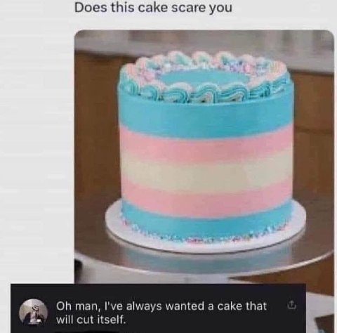 Does this cake scare you man, I've always wanted a cake that will cut itself.