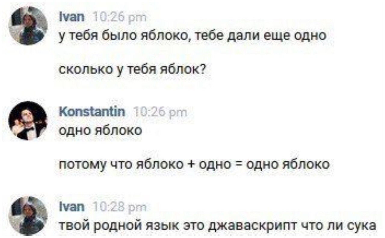 ivan у тебя было яблоко, тебе дали еще одно сколько у тебя яблок? Konstantin одно яблоко потому что яблоко одно одно яблоко Ivan твой родной язык это джаваскрипт что ли сука