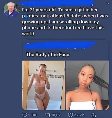 71 years old. То see а girl her took atleast 5 dates when! was growing up. Гат scrolling down phone and its there for free love this world The Body the Face 1