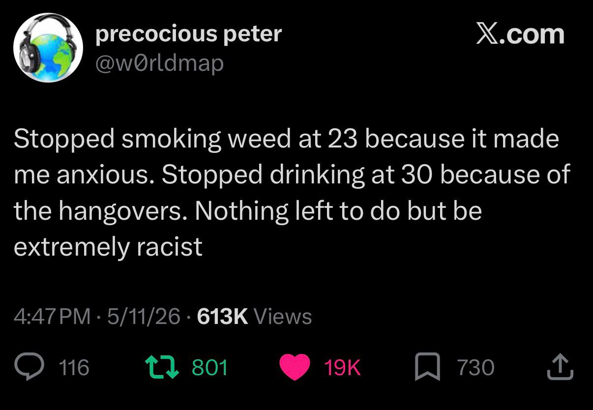 precocious peter Х.сот у, Stopped smoking weed at 23 because it made me anxious. Stopped drinking at 30 because of the hangovers. Nothing left to but be extremely racist