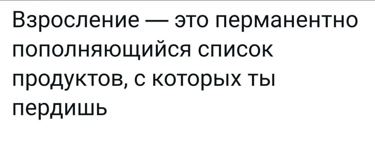 Взросление это перманентно ПОПОЛНЯЮЩИЙСЯ СПИСОК продуктов, с которых ты пердишь