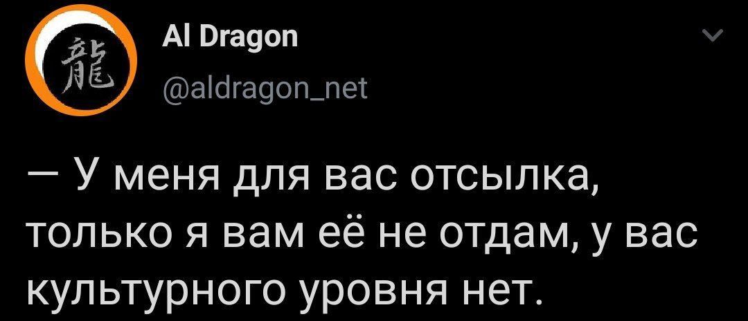 Dragon @aldragon_net У меня для вас отсылка, только я вам ее не отдам, у вас культурного уровня нет.