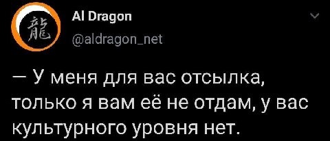 Dragon @aldragon_net У меня для вас отсылка, только я вам ее не отдам, у вас культурного уровня нет.