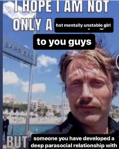 ПОРЕ ТАМ МОТ NLY A hot mentally unstable girl to you guys someone you have developed a BUT deep parasocial relationship with
