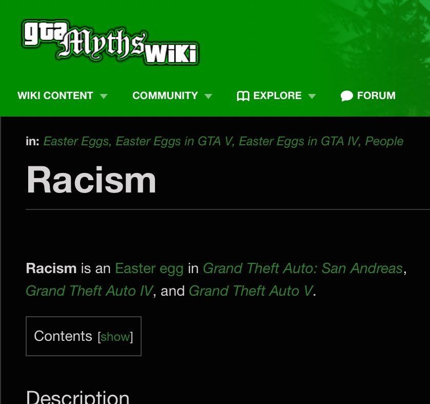 Wiki in: Easter Eggs, Easter Eggs in GTA Easter Eggs in GTA People Racism Racism is an Easter egg in Grand Theft Auto: San Andreas, Grand Theft Auto and Grand Theft Auto Contents [show]