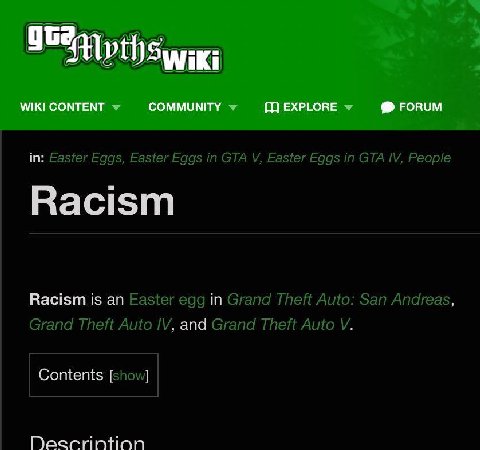 Wiki in: Easter Eggs, Easter Eggs in GTA Easter Eggs in GTA People Racism Racism is an Easter egg in Grand Theft Auto: San Andreas, Grand Theft Auto and Grand Theft Auto Contents [show]