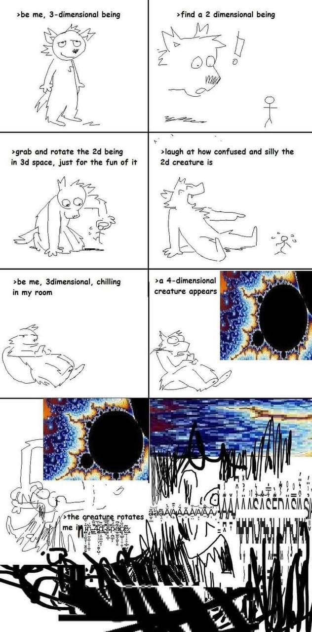 >be me, 3-dimensional being >find a 2 dimensional being A О >grab and rotate the being >laugh at how confused and silly the in space, just for the fun of it creature is о К >be me, 3dimensional, chill
