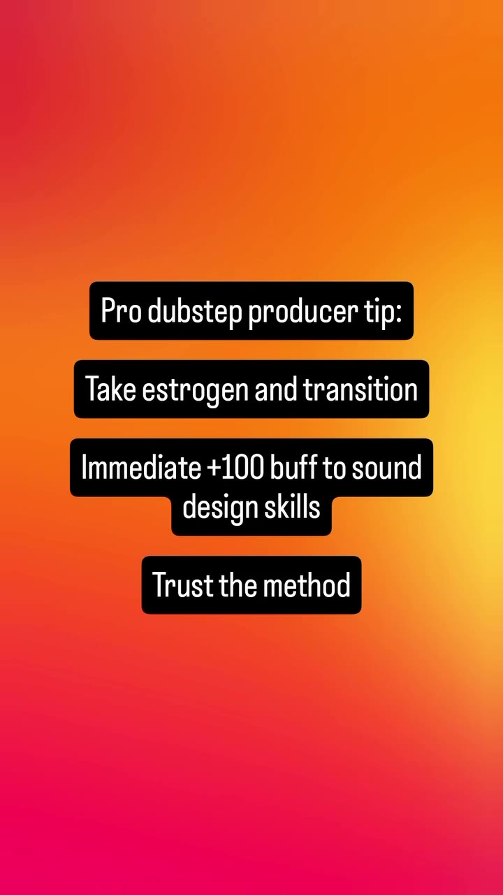 Pro dubstep producer tip: Take estrogen and transition Immediate +100 buff to sound design skills Trust the method