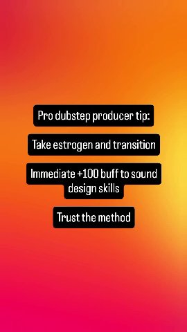 Pro dubstep producer tip: Take estrogen and transition Immediate +100 buff to sound design skills Trust the method