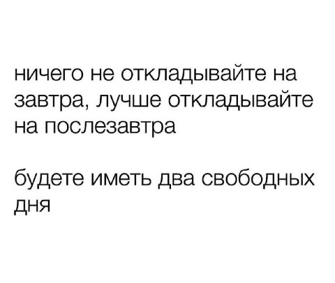 ничего не откладывайте на завтра, лучше откладывайте на послезавтра будете иметь два свободных OHA