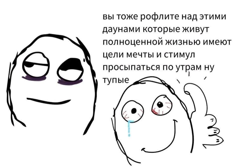 вы тоже рофлите над этими даунами которые живут полноценной жизнью имеют цели мечты и стимул просыпаться по утрам ну тупые