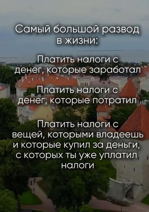 Самый большой развод в жизни: Платить налоги с денег, которые заработал Платить налоги с денег, которые потратил Платить налоги с вещей, которыми владеешь и которые купил за деньги, с которых ты уже у