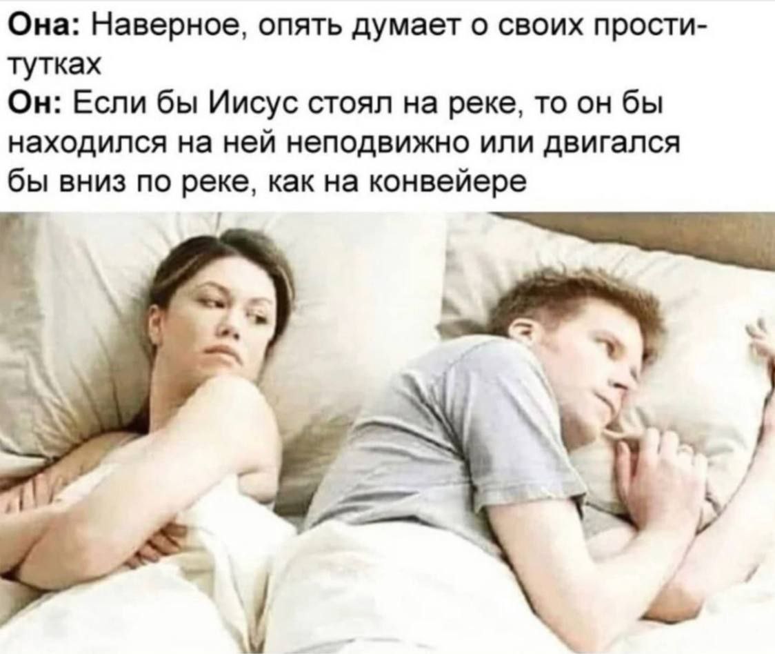 Она: Наверное, опять думает о своих прости- тутках Он: Если бы Иисус стоял на реке, то он бы находился на ней неподвижно или двигался бы вниз по реке, как на конвейере