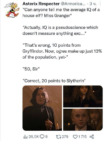 Asterix Respecter @Armorica... 3 "Can anyone tell me the average of a house elf? Miss Granger" "Actually, is а pseudoscience which doesn't measure anything exc..." "That's wrong, 10 points from Gryffi
